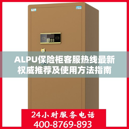 ALPU保险柜客服热线最新权威推荐及使用方法指南
