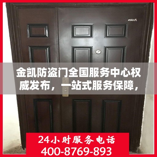 金凯防盗门全国服务中心权威发布，一站式服务保障，为您的安全保驾护航！