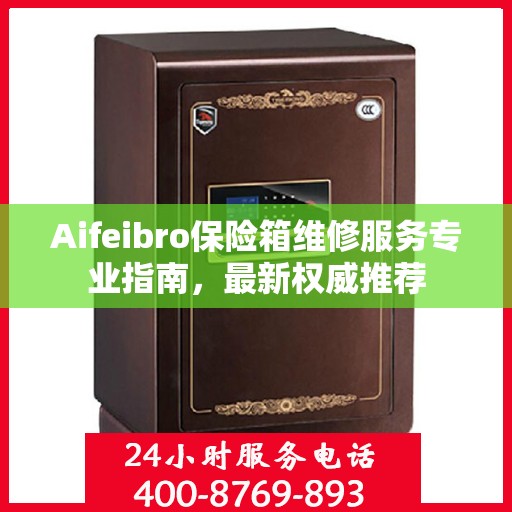Aifeibro保险箱维修服务专业指南，最新权威推荐