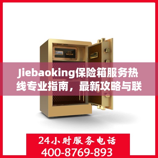 Jiebaoking保险箱服务热线专业指南，最新攻略与联系方式