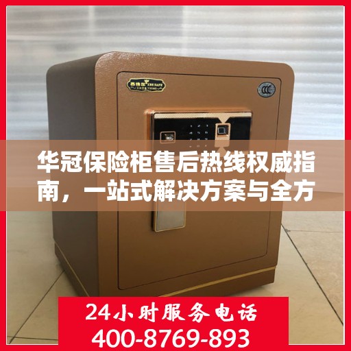 华冠保险柜售后热线权威指南，一站式解决方案与全方位服务支持