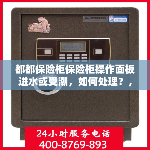 都都保险柜保险柜操作面板进水或受潮，如何处理？，都都保险柜操作面板进水受潮应急处理指南