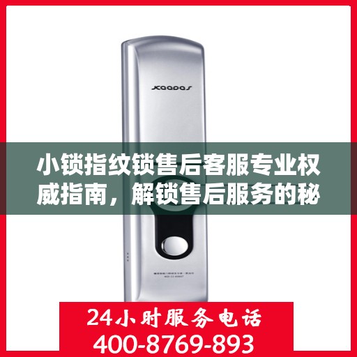 小锁指纹锁售后客服专业权威指南，解锁售后服务的秘密通道