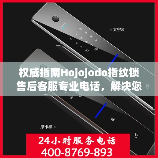 权威指南Hojojodo指纹锁售后客服专业电话，解决您的一切问题！