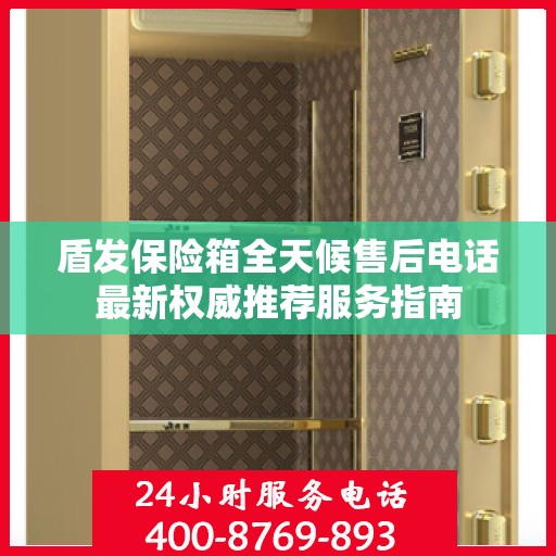 盾发保险箱全天候售后电话最新权威推荐服务指南