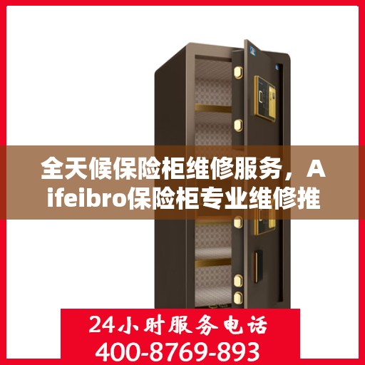 全天候保险柜维修服务，Aifeibro保险柜专业维修推荐