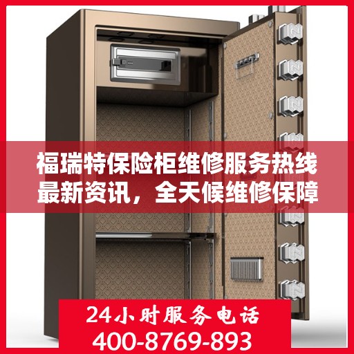 福瑞特保险柜维修服务热线最新资讯，全天候维修保障，24小时电话随时响应