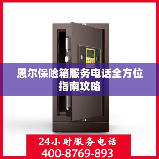 恩尔保险箱服务电话全方位指南攻略