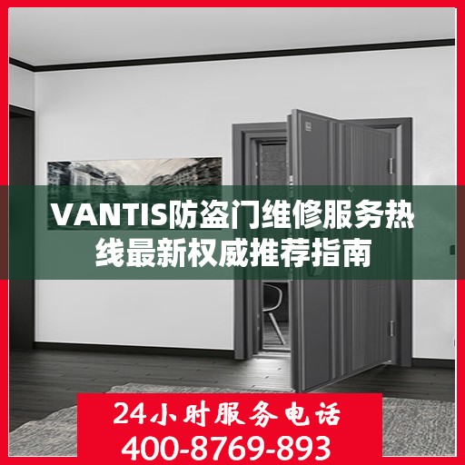 VANTIS防盗门维修服务热线最新权威推荐指南