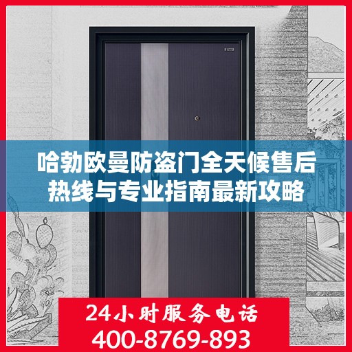 哈勃欧曼防盗门全天候售后热线与专业指南最新攻略