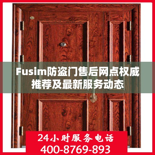 Fusim防盗门售后网点权威推荐及最新服务动态