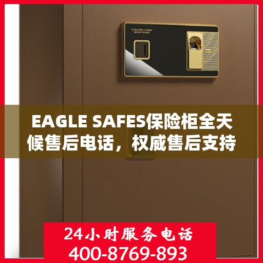 EAGLE SAFES保险柜全天候售后电话，权威售后支持，贴心服务不打烊