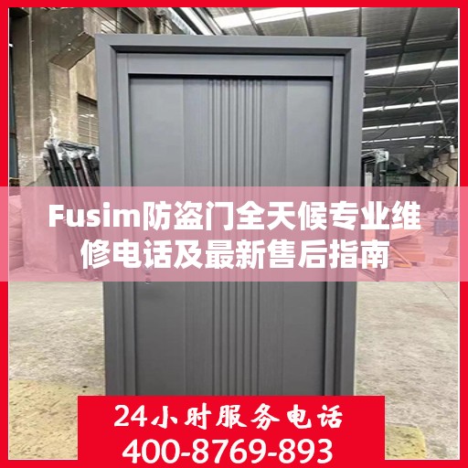 Fusim防盗门全天候专业维修电话及最新售后指南