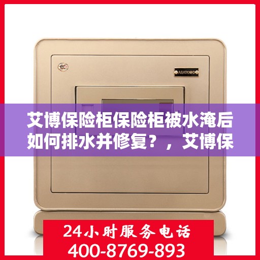 艾博保险柜保险柜被水淹后如何排水并修复？，艾博保险柜遭水淹后的排水与修复指南