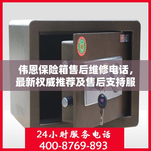 伟恩保险箱售后维修电话，最新权威推荐及售后支持服务指南