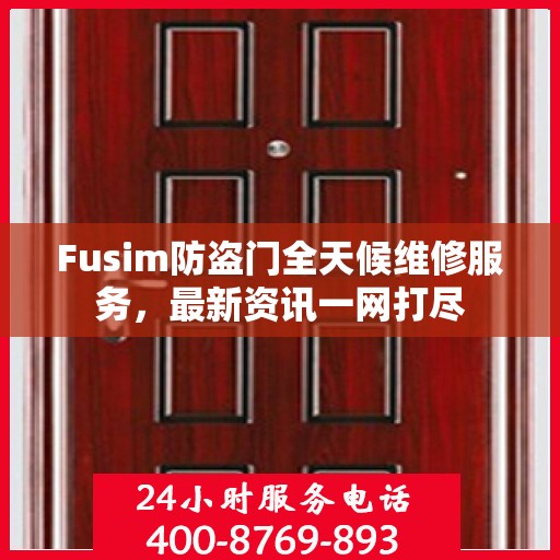 Fusim防盗门全天候维修服务，最新资讯一网打尽