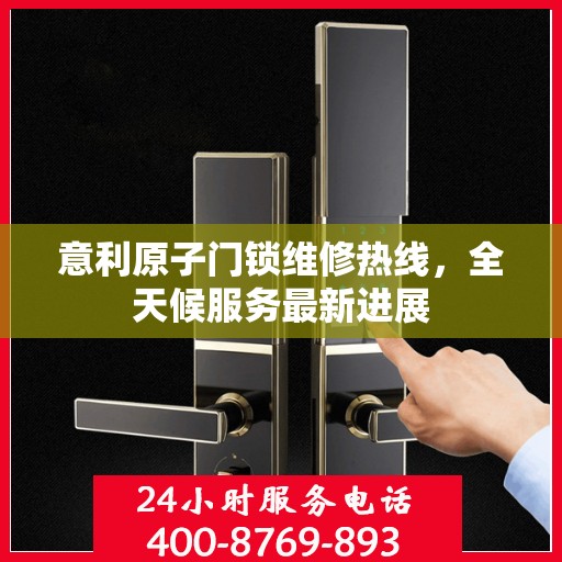 意利原子门锁维修热线，全天候服务最新进展