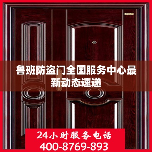 鲁班防盗门全国服务中心最新动态速递