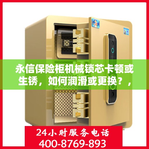 永信保险柜机械锁芯卡顿或生锈，如何润滑或更换？，永信保险柜机械锁芯维护与修复，卡顿生锈应对攻略