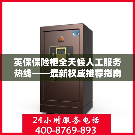 英保保险柜全天候人工服务热线——最新权威推荐指南