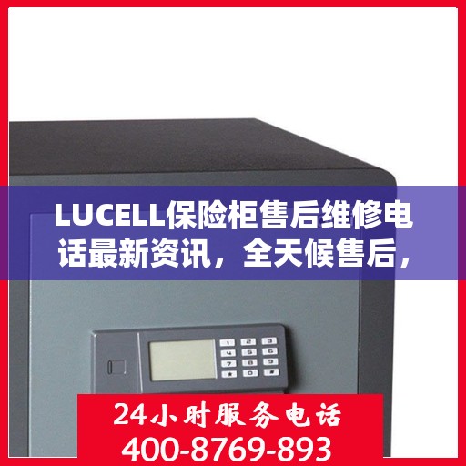 LUCELL保险柜售后维修电话最新资讯，全天候售后，无忧服务