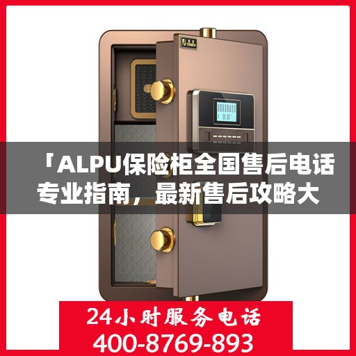 「ALPU保险柜全国售后电话专业指南，最新售后攻略大揭秘」