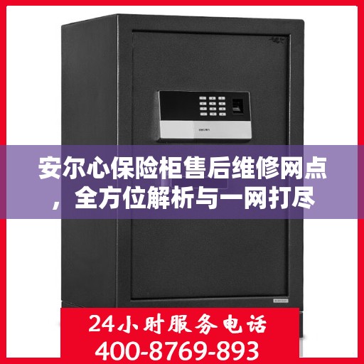 安尔心保险柜售后维修网点，全方位解析与一网打尽