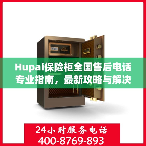 Hupai保险柜全国售后电话专业指南，最新攻略与解决方案