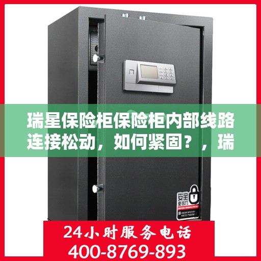 瑞星保险柜保险柜内部线路连接松动，如何紧固？，瑞星保险柜内部线路连接松动问题解析与紧固方法探讨