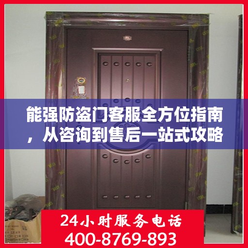 能强防盗门客服全方位指南，从咨询到售后一站式攻略