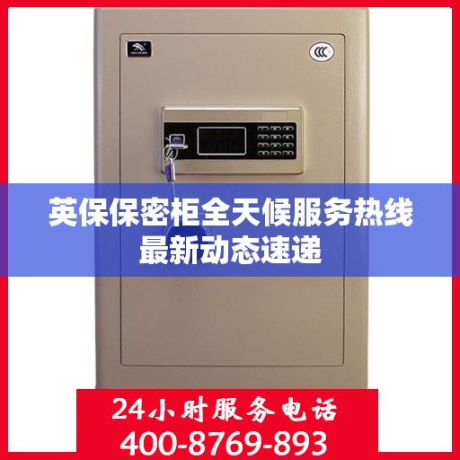 英保保密柜全天候服务热线最新动态速递