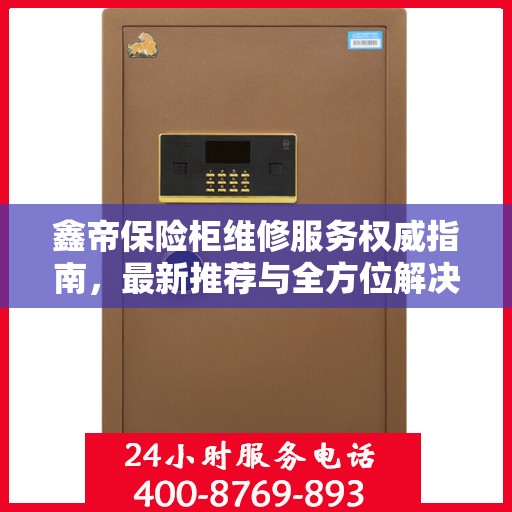 鑫帝保险柜维修服务权威指南，最新推荐与全方位解决方案