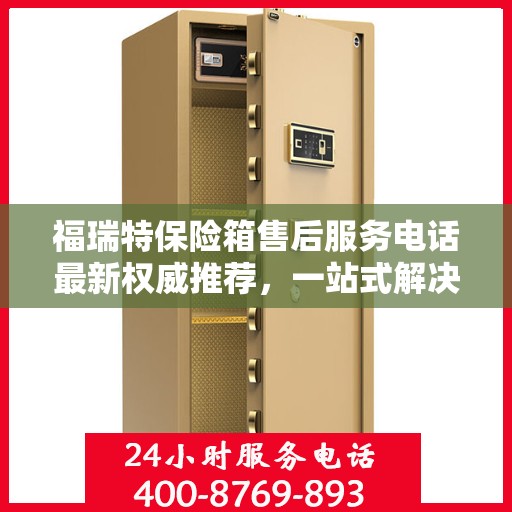 福瑞特保险箱售后服务电话最新权威推荐，一站式解决方案的贴心服务热线