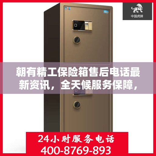 朝有精工保险箱售后电话最新资讯，全天候服务保障，贴心守护您的安全需求