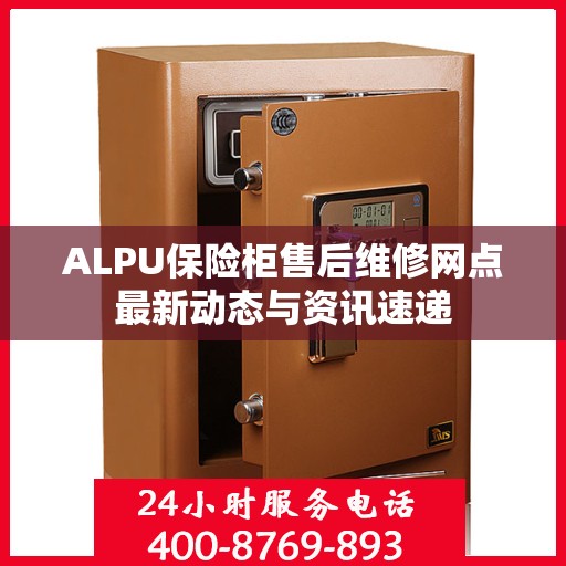ALPU保险柜售后维修网点最新动态与资讯速递