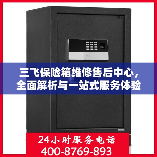 三飞保险箱维修售后中心，全面解析与一站式服务体验