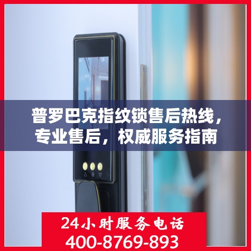 普罗巴克指纹锁售后热线，专业售后，权威服务指南