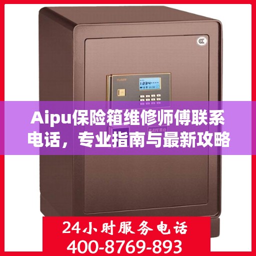 Aipu保险箱维修师傅联系电话，专业指南与最新攻略