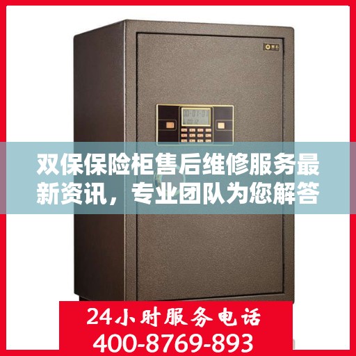 双保保险柜售后维修服务最新资讯，专业团队为您解答电话咨询全攻略
