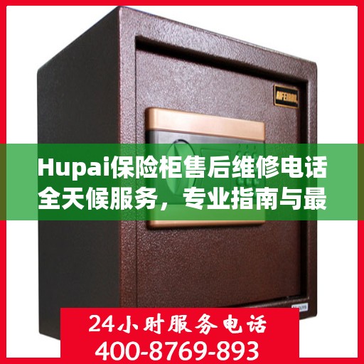 Hupai保险柜售后维修电话全天候服务，专业指南与最新攻略