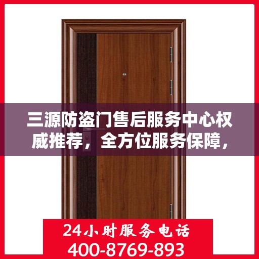 三源防盗门售后服务中心权威推荐，全方位服务保障，为您的安全保驾护航
