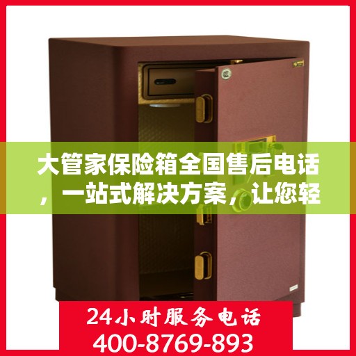大管家保险箱全国售后电话，一站式解决方案，让您轻松无忧售后体验。