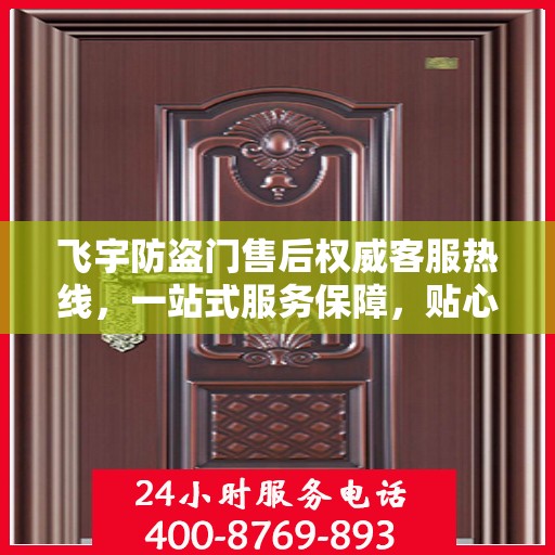 飞宇防盗门售后权威客服热线，一站式服务保障，贴心为您解答疑虑
