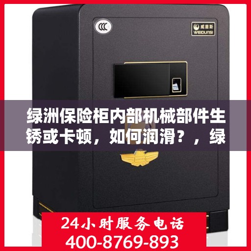 绿洲保险柜内部机械部件生锈或卡顿，如何润滑？，绿洲保险柜机械部件润滑指南，解决生锈与卡顿问题