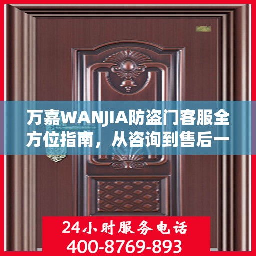 万嘉WANJIA防盗门客服全方位指南，从咨询到售后一站式攻略