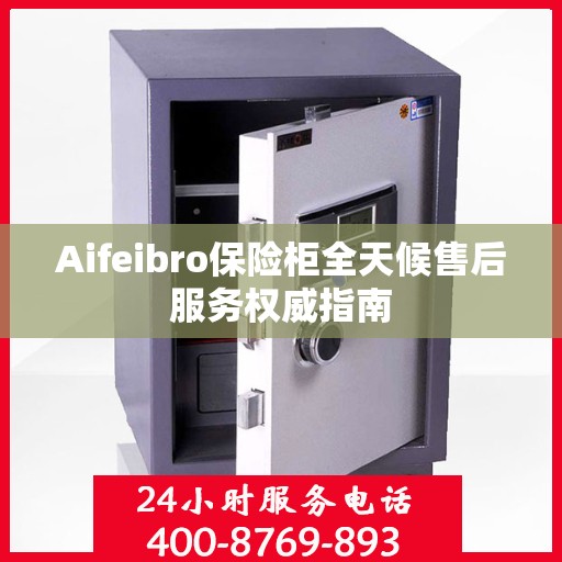 Aifeibro保险柜全天候售后服务权威指南