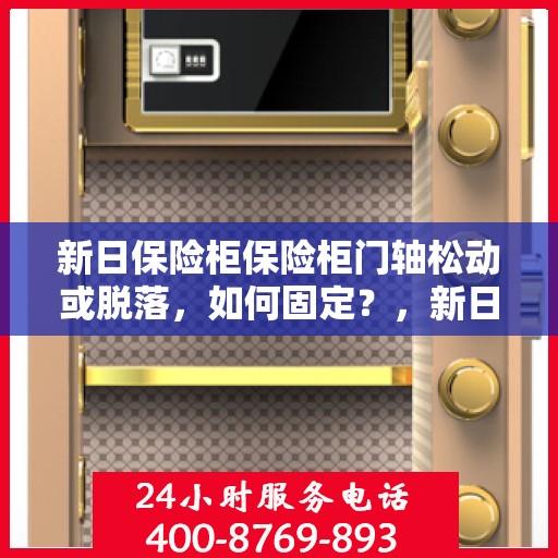 新日保险柜保险柜门轴松动或脱落，如何固定？，新日保险柜门轴松动脱落问题解析与固定指南