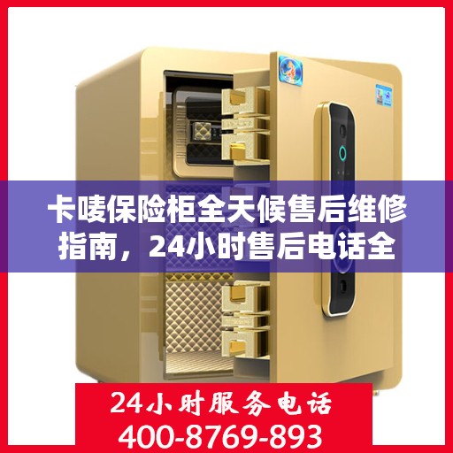 卡唛保险柜全天候售后维修指南，24小时售后电话全解析