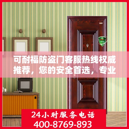可耐福防盗门客服热线权威推荐，您的安全首选，专业解答与售后无忧