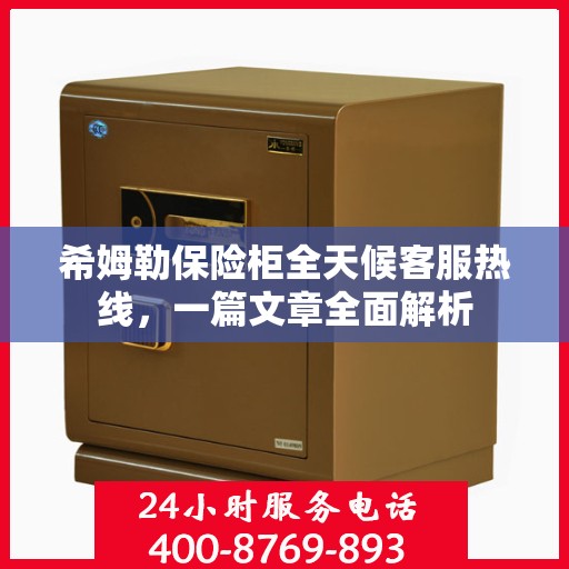 希姆勒保险柜全天候客服热线，一篇文章全面解析